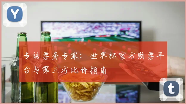 专访票务专家：世界杯官方购票平台与第三方比价指南