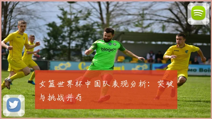 女篮世界杯中国队表现分析：突破与挑战并存