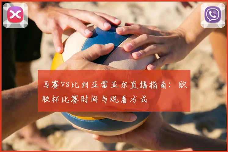 马赛vs比利亚雷亚尔直播指南：欧联杯比赛时间与观看方式
