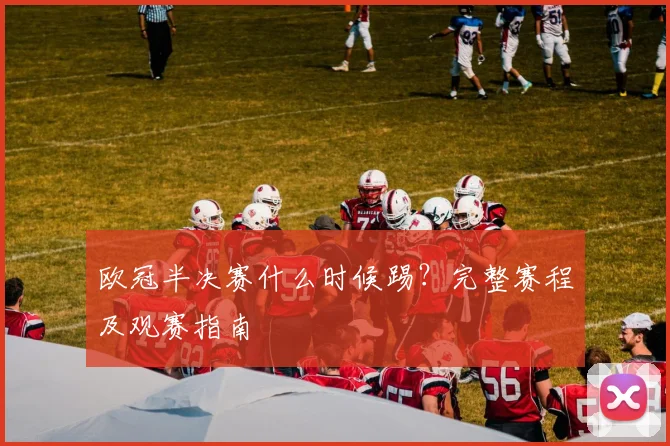 欧冠半决赛什么时候踢?完整赛程及观赛指南
