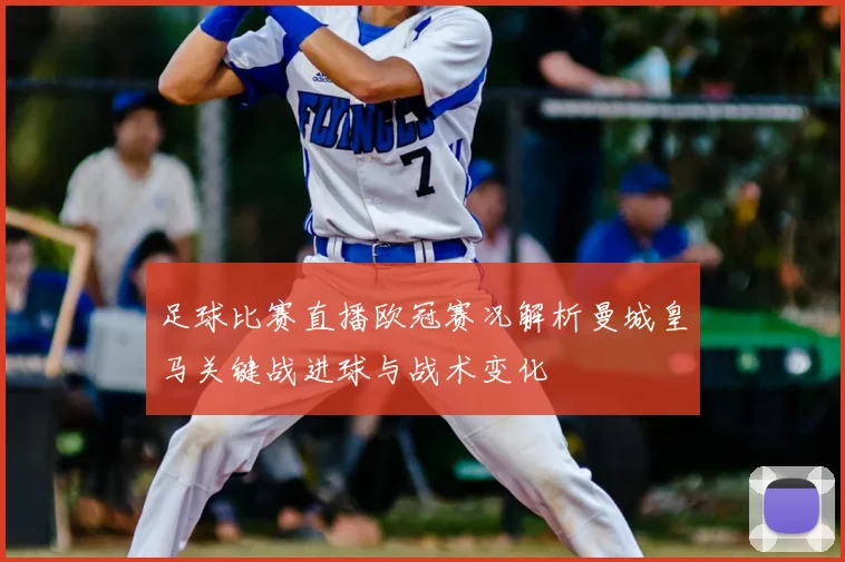足球比赛直播欧冠赛况解析曼城皇马关键战进球与战术变化