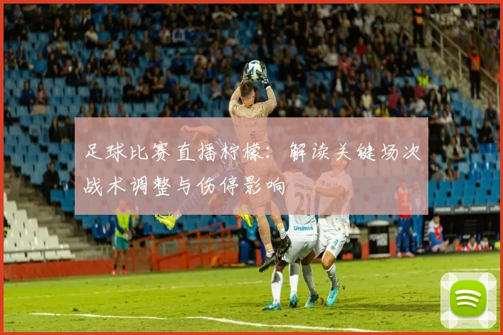 足球比赛直播柠檬：解读关键场次战术调整与伤停影响
