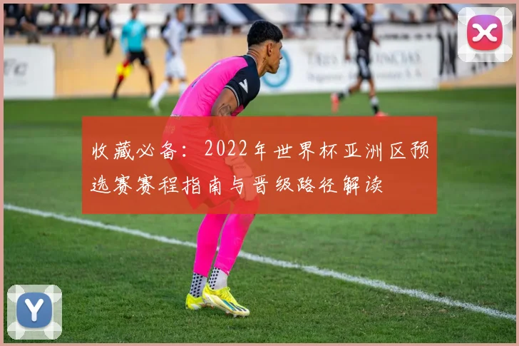 收藏必备：2022年世界杯亚洲区预选赛赛程指南与晋级路径解读