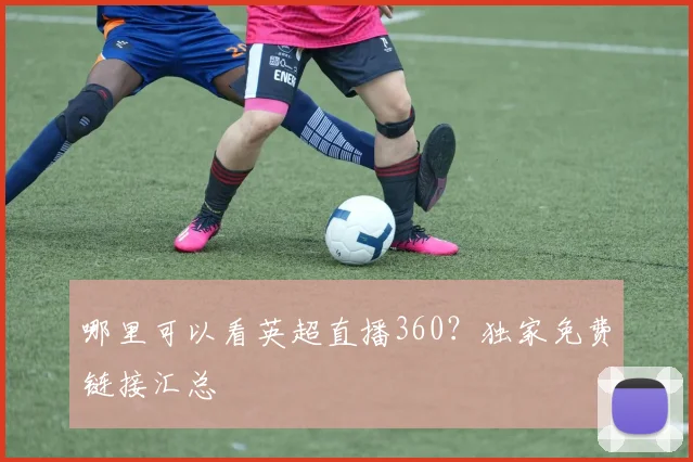 哪里可以看英超直播360?独家免费链接汇总