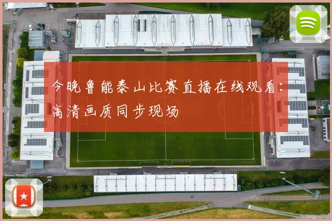 今晚鲁能泰山比赛直播在线观看：高清画质同步现场