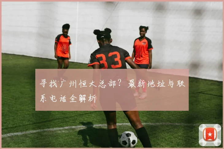 寻找广州恒大总部？最新地址与联系电话全解析