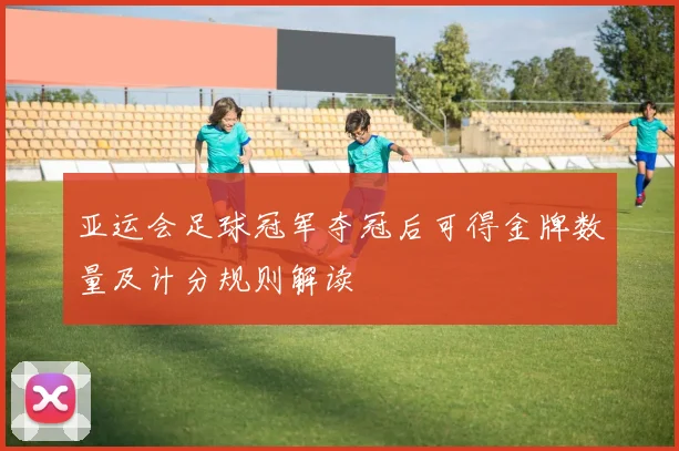 亚运会足球冠军夺冠后可得金牌数量及计分规则解读