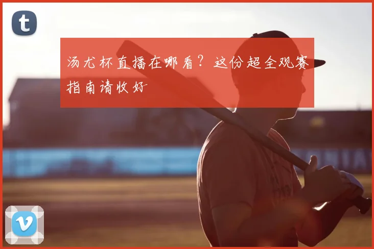 汤尤杯直播在哪看？这份超全观赛指南请收好