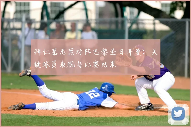 拜仁慕尼黑对阵巴黎圣日耳曼：关键球员表现与比赛结果