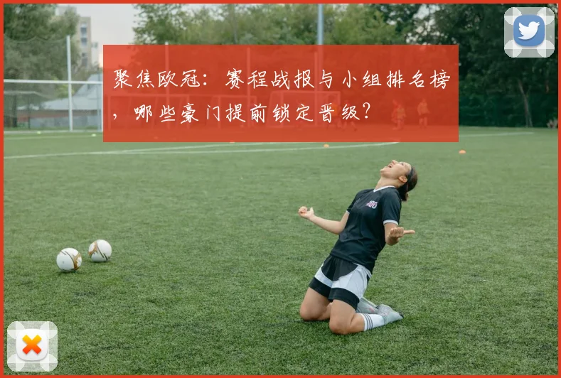 聚焦欧冠：赛程战报与小组排名榜，哪些豪门提前锁定晋级？