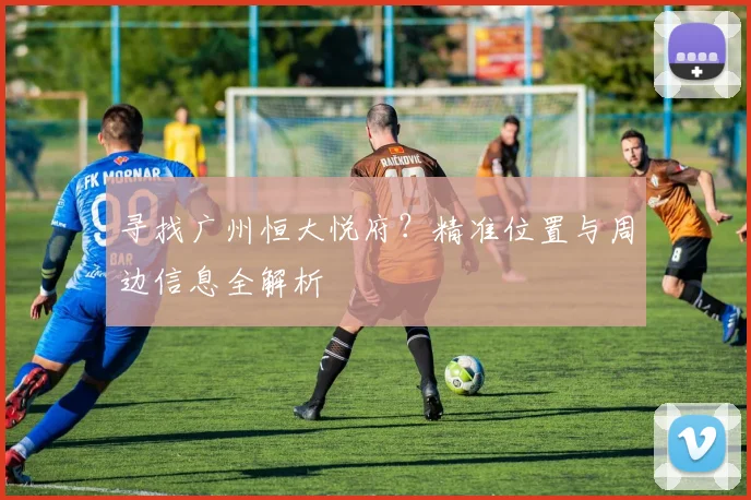 寻找广州恒大悦府？精准位置与周边信息全解析