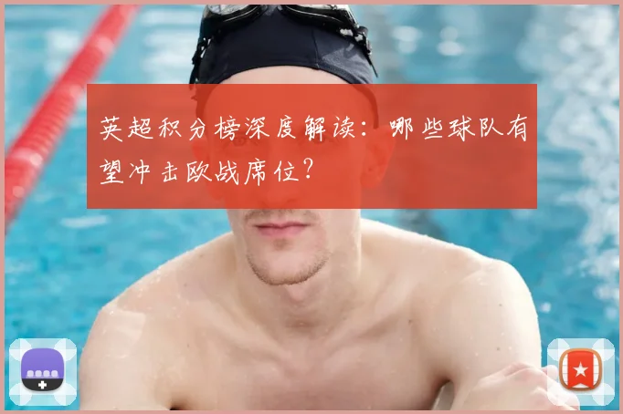 英超积分榜深度解读：哪些球队有望冲击欧战席位？
