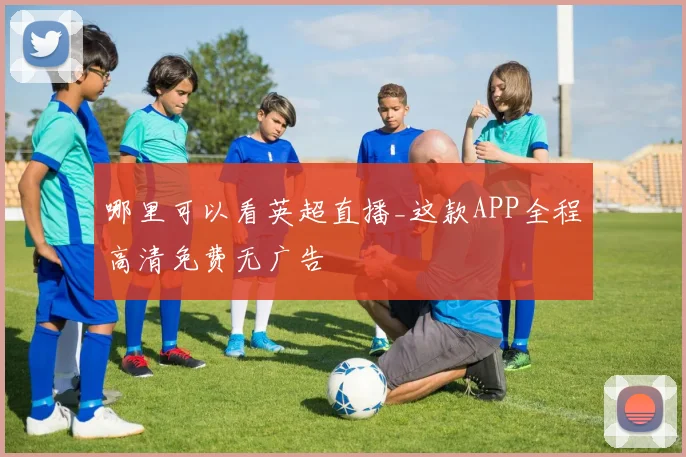 哪里可以看英超直播_这款APP全程高清免费无广告