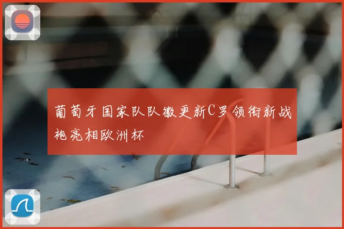 葡萄牙国家队队徽更新C罗领衔新战袍亮相欧洲杯