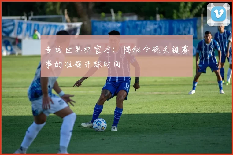 专访世界杯官方：揭秘今晚关键赛事的准确开球时间