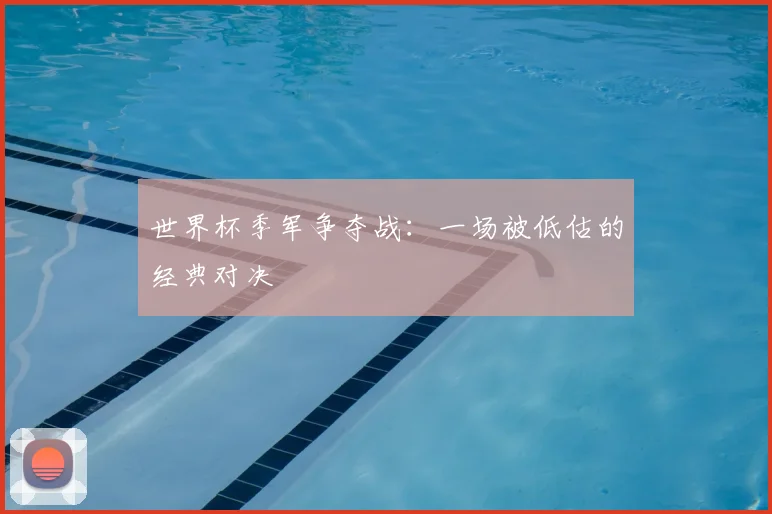 世界杯季军争夺战：一场被低估的经典对决