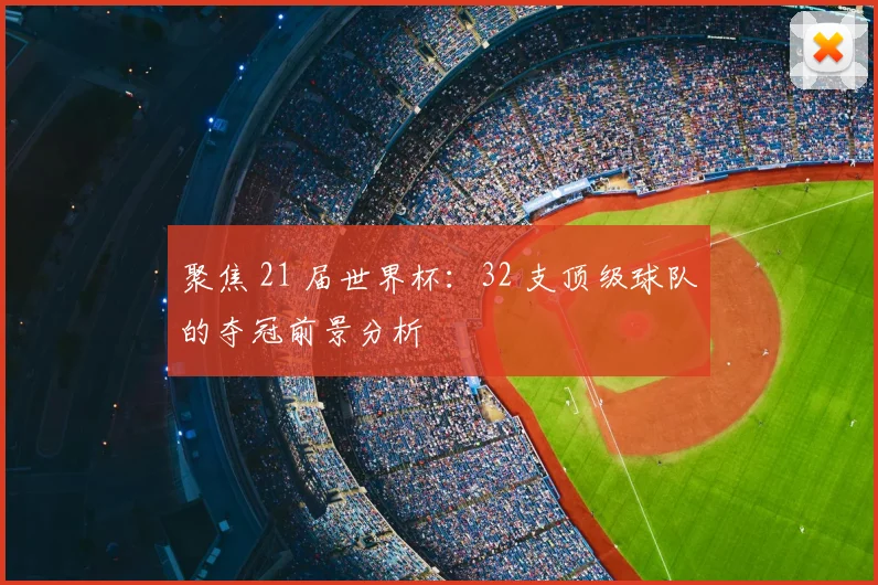 聚焦 21 届世界杯：32 支顶级球队的夺冠前景分析