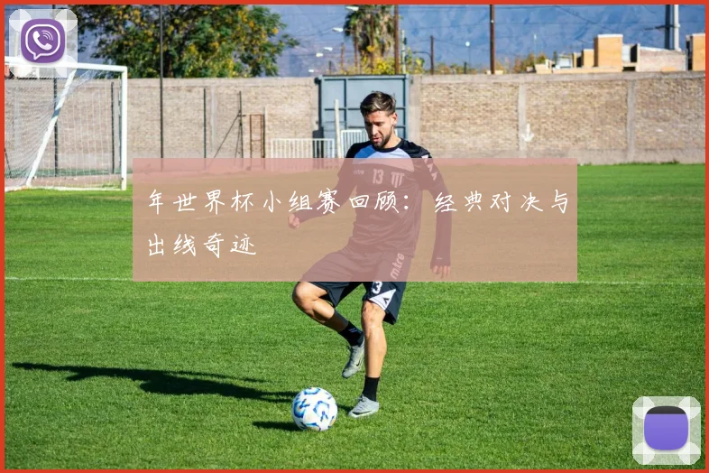 年世界杯小组赛回顾：经典对决与出线奇迹