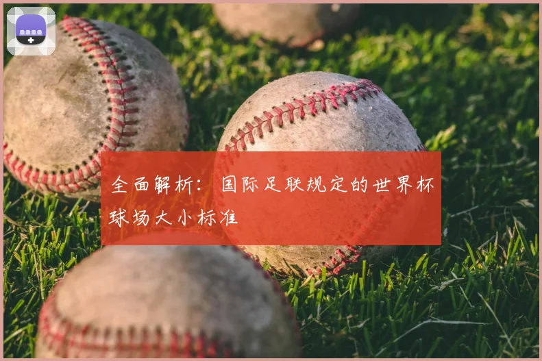 全面解析:国际足联规定的世界杯球场大小标准