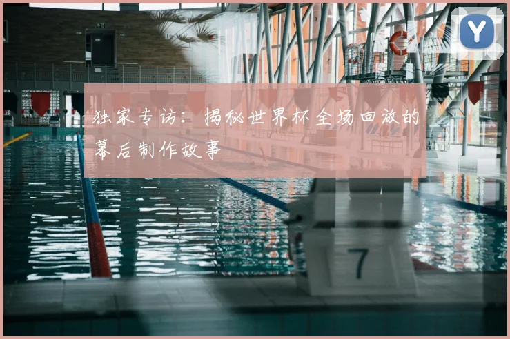 独家专访:揭秘世界杯全场回放的幕后制作故事