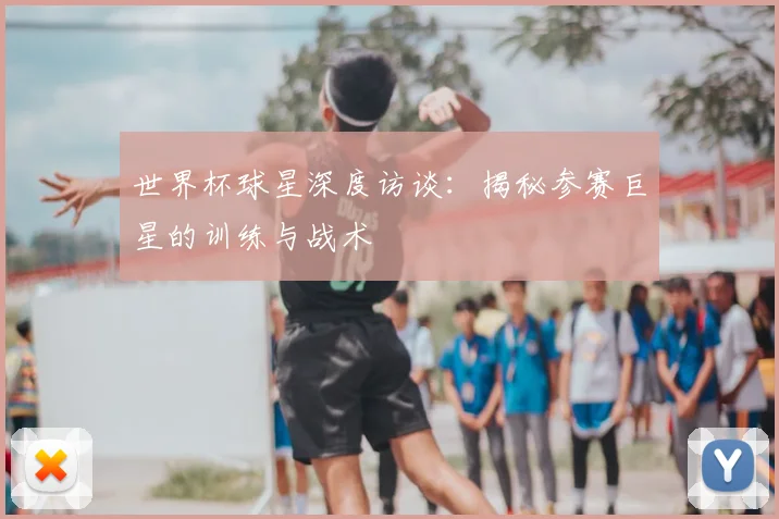 世界杯球星深度访谈:揭秘参赛巨星的训练与战术