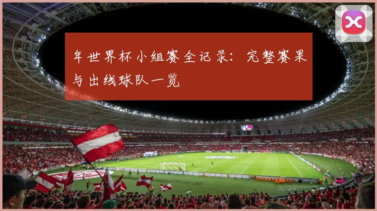 年世界杯小组赛全记录：完整赛果与出线球队一览