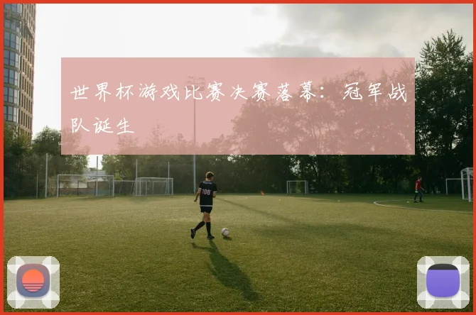 世界杯游戏比赛决赛落幕:冠军战队诞生