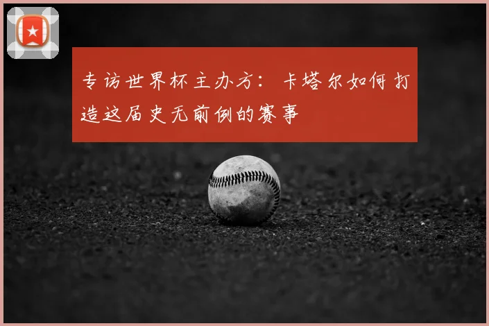 专访世界杯主办方：卡塔尔如何打造这届史无前例的赛事