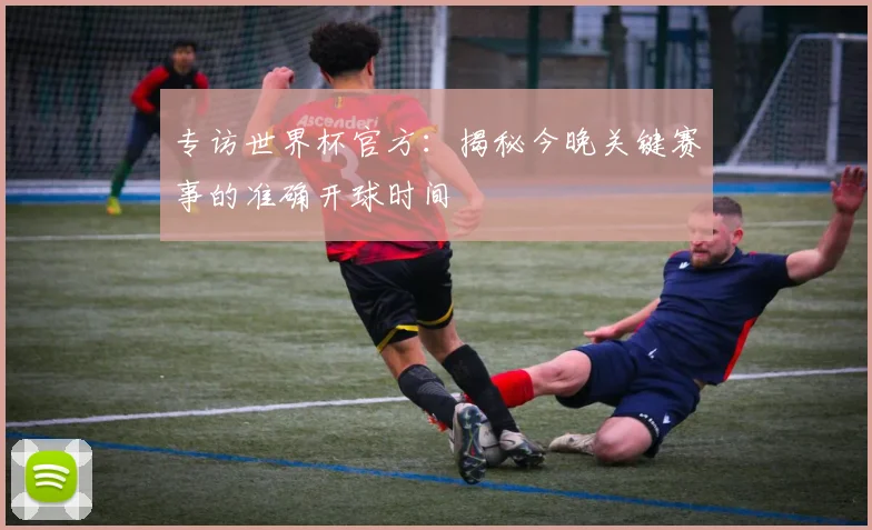 专访世界杯官方：揭秘今晚关键赛事的准确开球时间