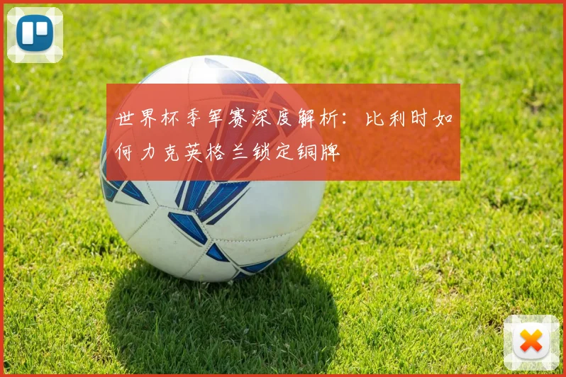 世界杯季军赛深度解析：比利时如何力克英格兰锁定铜牌