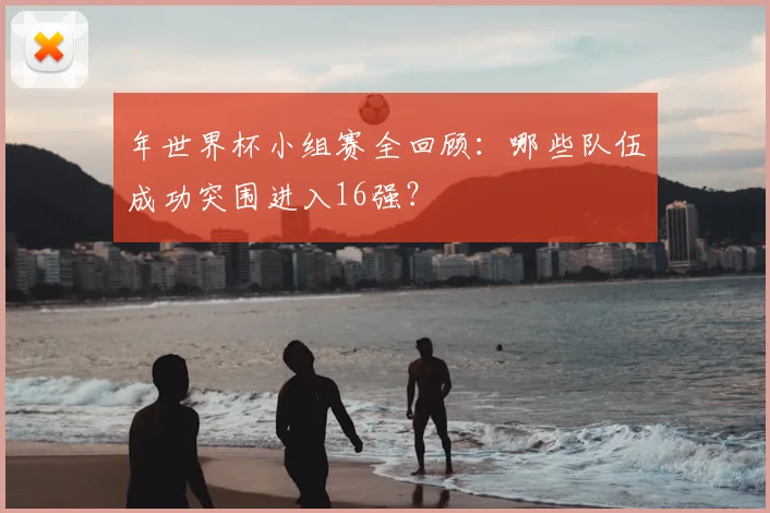 年世界杯小组赛全回顾：哪些队伍成功突围进入16强？