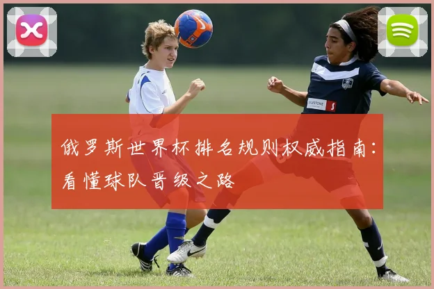 俄罗斯世界杯排名规则权威指南:看懂球队晋级之路