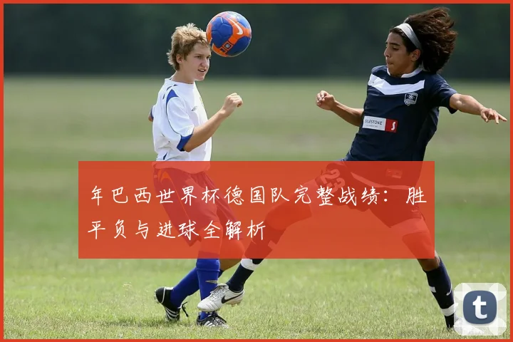 年巴西世界杯德国队完整战绩:胜平负与进球全解析