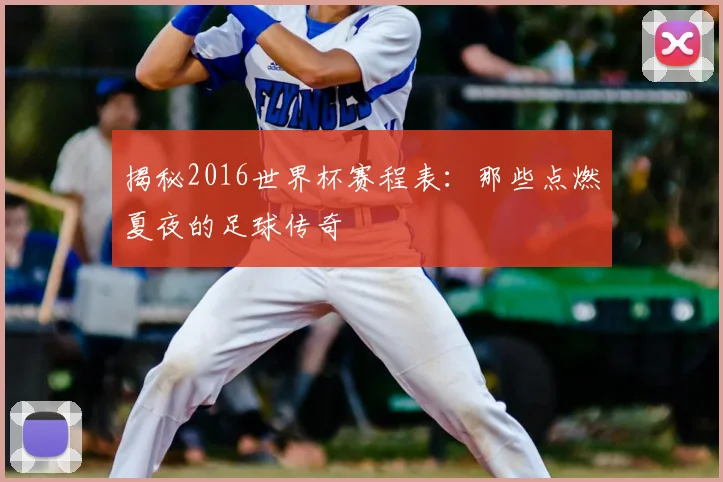 揭秘2016世界杯赛程表:那些点燃夏夜的足球传奇