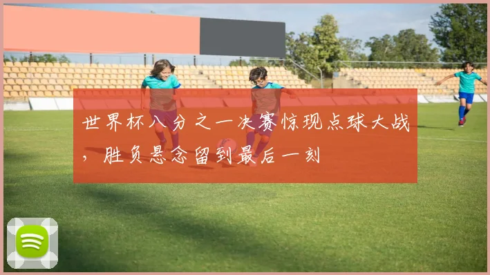 世界杯八分之一决赛惊现点球大战，胜负悬念留到最后一刻