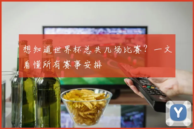 想知道世界杯总共几场比赛?一文看懂所有赛事安排