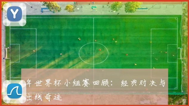 年世界杯小组赛回顾：经典对决与出线奇迹