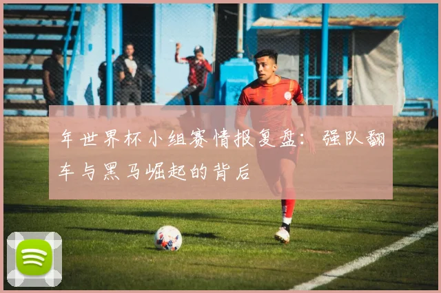年世界杯小组赛情报复盘：强队翻车与黑马崛起的背后