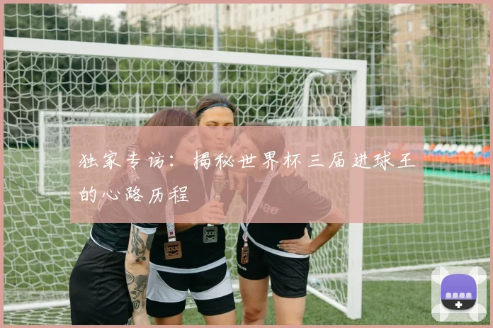 独家专访：揭秘世界杯三届进球王的心路历程