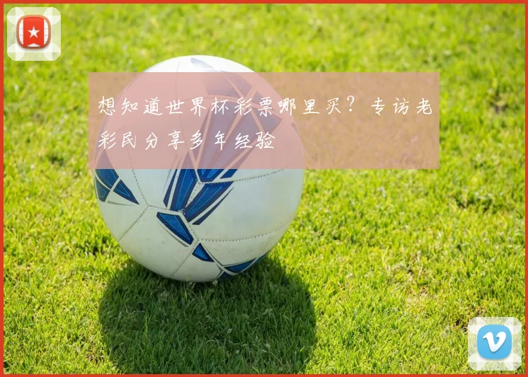 想知道世界杯彩票哪里买?专访老彩民分享多年经验