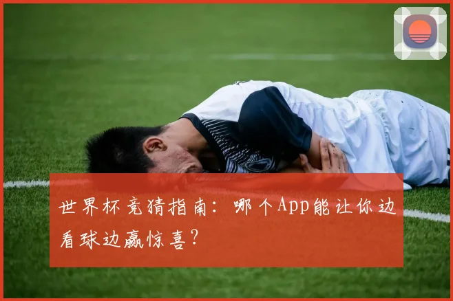 世界杯竞猜指南:哪个App能让你边看球边赢惊喜?