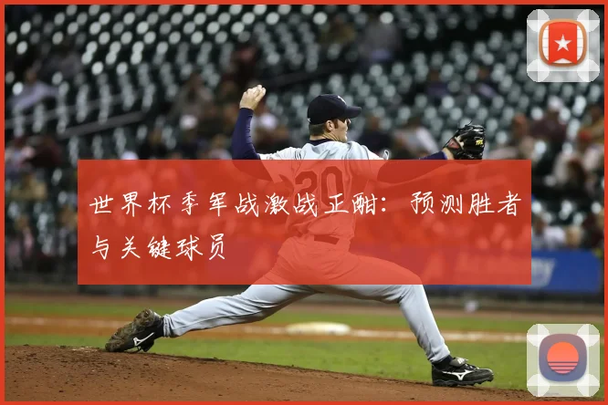 世界杯季军战激战正酣：预测胜者与关键球员