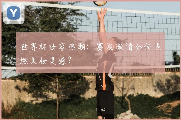世界杯妆容热潮：赛场激情如何点燃美妆灵感？