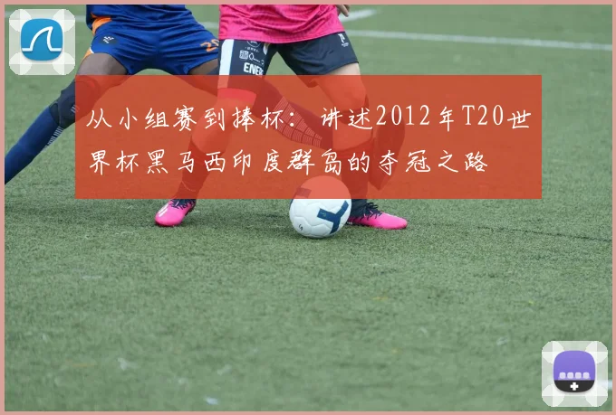 从小组赛到捧杯：讲述2012年T20世界杯黑马西印度群岛的夺冠之路