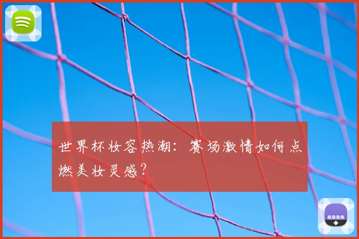 世界杯妆容热潮：赛场激情如何点燃美妆灵感？