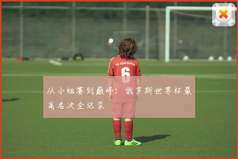 从小组赛到巅峰：俄罗斯世界杯最高名次全记录
