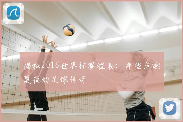 揭秘2016世界杯赛程表:那些点燃夏夜的足球传奇
