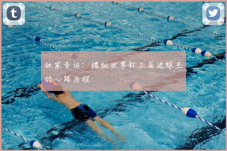 独家专访:揭秘世界杯三届进球王的心路历程