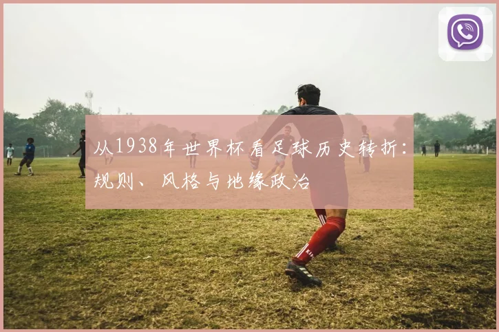 从1938年世界杯看足球历史转折:规则、风格与地缘政治