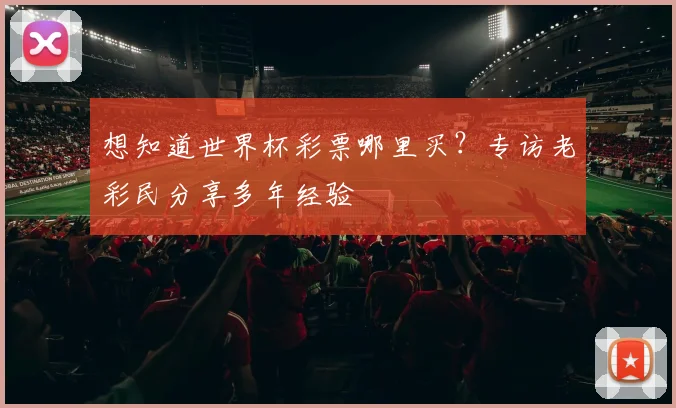 想知道世界杯彩票哪里买?专访老彩民分享多年经验